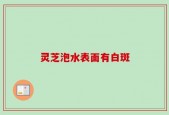 灵芝泡水表面有白斑