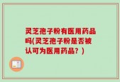 灵芝孢子粉有医用药品吗(灵芝孢子粉是否被认可为医用药品？)
