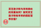灵芝孢子粉与羊奶同吃的效果如何？探究灵芝孢子粉和羊奶的搭配营养价值？