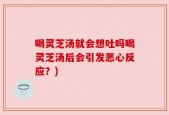 喝灵芝汤就会想吐吗喝灵芝汤后会引发恶心反应？)