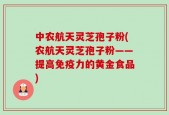 中农航天灵芝孢子粉(农航天灵芝孢子粉——提高免疫力的黄金食品)