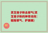 灵芝孢子粉去邪气(灵芝孢子粉的神奇功效：驱除邪气、护健康)