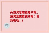 头道灵芝破壁孢子粉_道灵芝破壁孢子粉：高效吸收，)
