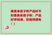 康美来孢子粉产品好不好康美来孢子粉：产品好评如潮，你值得拥有！)