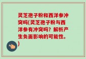 灵芝孢子粉和西洋参冲突吗(灵芝孢子粉与西洋参有冲突吗？解析产生负面影响的可能性。)