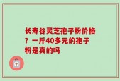 长寿谷灵芝孢子粉价格？一斤40多元的孢子粉是真的吗
