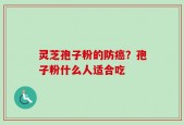 灵芝孢子粉的防癌？孢子粉什么人适合吃