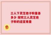 三人下灵芝孢子粉量各多少 探究三人灵芝孢子粉的适宜用量