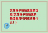 灵芝孢子粉胶囊饭前饭后(灵芝孢子粉胶囊的最佳服用时间应该是什么？)