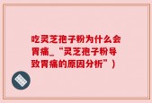 吃灵芝孢子粉为什么会胃痛_“灵芝孢子粉导致胃痛的原因分析”)