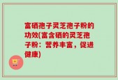 富硒孢子灵芝孢子粉的功效(富含硒的灵芝孢子粉：营养丰富，促进健康)