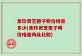 素珍灵芝孢子粉价格是多少(素珍灵芝孢子粉价格查询及比较)