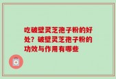 吃破壁灵芝孢子粉的好处？破壁灵芝孢子粉的功效与作用有哪些
