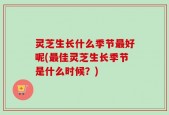 灵芝生长什么季节最好呢(最佳灵芝生长季节是什么时候？)