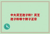 中大灵芝孢子粉？灵芝孢子粉哪个牌子正宗