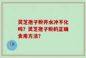 灵芝孢子粉开水冲不化吗？灵芝孢子粉的正确食用方法？