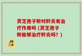灵芝孢子粉对肝炎有治疗作用吗 (灵芝孢子粉能够治疗肝炎吗？)