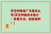 灵芝种植推广文案怎么写(灵芝种植技术推介：掌握方法，创造福利！)