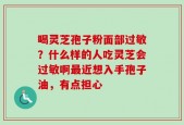喝灵芝孢子粉面部过敏？什么样的人吃灵芝会过敏啊最近想入手孢子油，有点担心