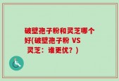 破壁孢子粉和灵芝哪个好(破壁孢子粉 VS 灵芝：谁更优？)