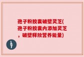 孢子粉胶囊破壁灵芝(孢子粉胶囊内添加灵芝，破壁释放营养能量)