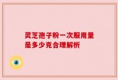 灵芝孢子粉一次服用量是多少克合理解析