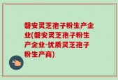 磐安灵芝孢子粉生产企业(磐安灵芝孢子粉生产企业-优质灵芝孢子粉生产商)