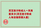 灵芝孢子粉成人一天用量多少(灵芝孢子粉成人每日推荐摄入量)