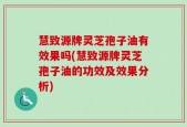 慧致源牌灵芝孢子油有效果吗(慧致源牌灵芝孢子油的功效及效果分析)