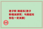 孢子粉 胆结石(孢子粉相关研究：与胆结石存在一定关联)