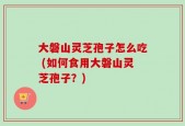大磐山灵芝孢子怎么吃 (如何食用大磐山灵芝孢子？)