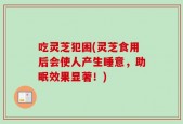 吃灵芝犯困(灵芝食用后会使人产生睡意，助眠效果显著！)