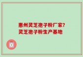 惠州灵芝孢子粉厂家？灵芝孢子粉生产基地