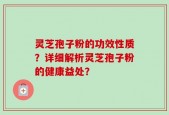 灵芝孢子粉的功效性质？详细解析灵芝孢子粉的健康益处？