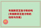 粤微牌灵芝孢子粉好吗(粤微牌灵芝孢子粉的功效与作用)