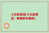 十三彩灵芝(十三彩灵芝：神奇的中草药)