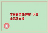 吉林省灵芝多糖？大青山灵芝介绍