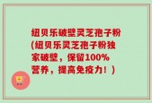 纽贝乐破壁灵芝孢子粉(纽贝乐灵芝孢子粉独家破壁，保留100%营养，提高免疫力！)