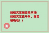 旌德灵芝破壁孢子粉(旌德灵芝孢子粉，更易被吸收！)