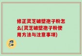 修正灵芝破壁孢子粉怎么(灵芝破壁孢子粉使用方法与注意事项)