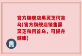 官方旗舰店黑灵芝何首乌(官方旗舰店销售黑灵芝和何首乌，可提升健康)