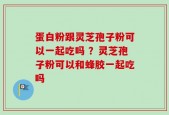 蛋白粉跟灵芝孢子粉可以一起吃吗 ？灵芝孢子粉可以和蜂胶一起吃吗