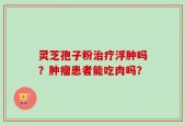 灵芝孢子粉治疗浮肿吗？肿瘤患者能吃肉吗？