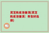 灵芝陈皮泡普洱(灵芝陈皮泡普洱：养生好选择)