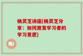 杨灵芝讲座(杨灵芝分享：如何激发学习者的学习意愿)