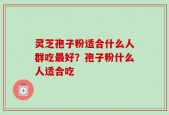 灵芝孢子粉适合什么人群吃最好？孢子粉什么人适合吃