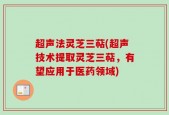 超声法灵芝三萜(超声技术提取灵芝三萜，有望应用于医药领域)