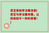 灵芝茶和罗汉果泡茶(灵芝与罗汉果共舞，让你体验不一样的茶香！)