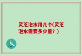 灵芝泡水用几个(灵芝泡水需要多少量？)