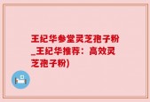 王纪华参堂灵芝孢子粉_王纪华推荐：高效灵芝孢子粉)